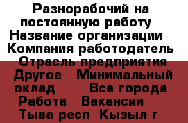 Разнорабочий на постоянную работу › Название организации ­ Компания-работодатель › Отрасль предприятия ­ Другое › Минимальный оклад ­ 1 - Все города Работа » Вакансии   . Тыва респ.,Кызыл г.